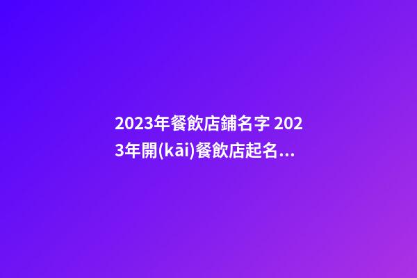 2023年餐飲店鋪名字 2023年開(kāi)餐飲店起名字-第1張-店鋪起名-玄機(jī)派